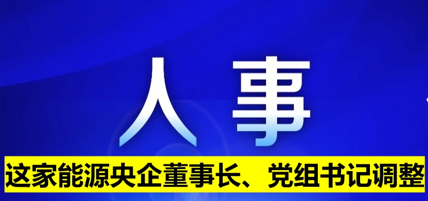 這家能源央企董事長、黨組書記調(diào)整