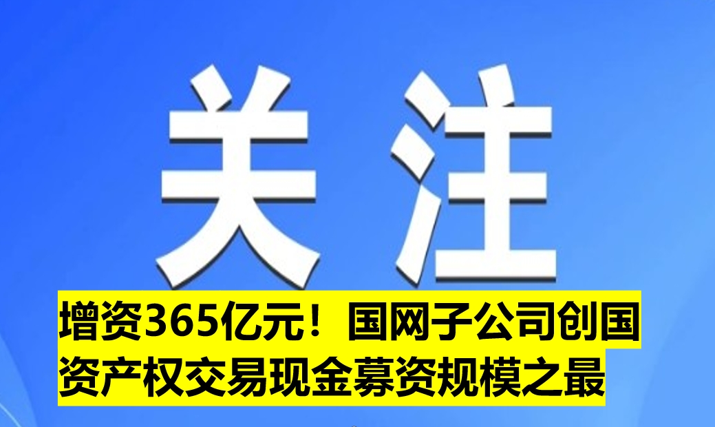 增資365億元！國網(wǎng)子公司創(chuàng)國資產(chǎn)權(quán)交易現(xiàn)金募資規(guī)模之最